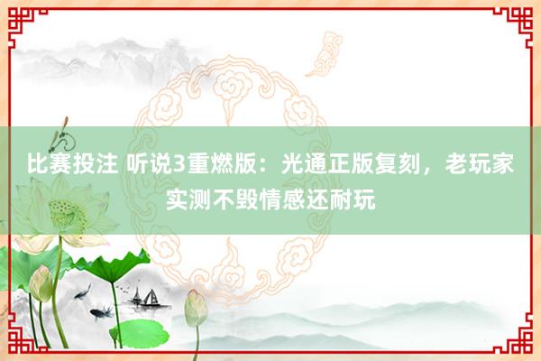 比赛投注 听说3重燃版：光通正版复刻，老玩家实测不毁情感还耐玩