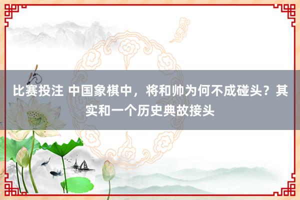 比赛投注 中国象棋中，将和帅为何不成碰头？其实和一个历史典故接头