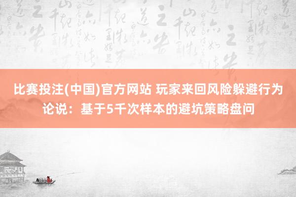 比赛投注(中国)官方网站 玩家来回风险躲避行为论说：基于5千次样本的避坑策略盘问