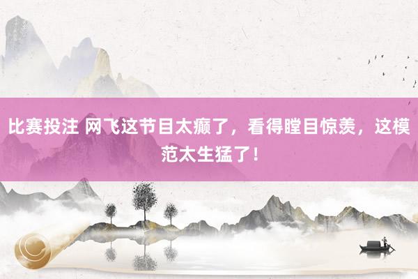 比赛投注 网飞这节目太癫了，看得瞠目惊羡，这模范太生猛了！