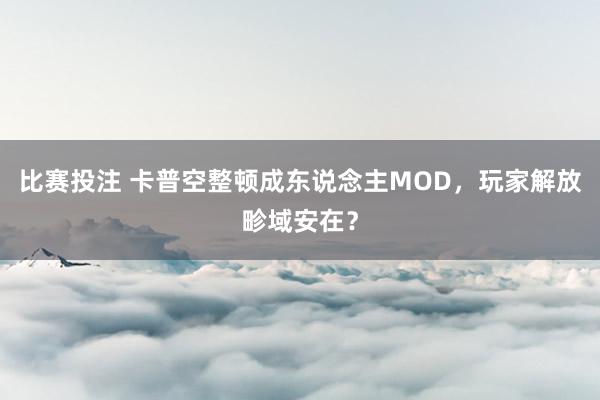比赛投注 卡普空整顿成东说念主MOD，玩家解放畛域安在？