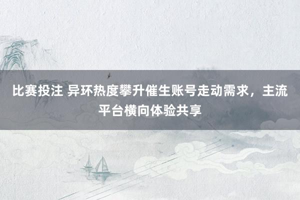 比赛投注 异环热度攀升催生账号走动需求，主流平台横向体验共享