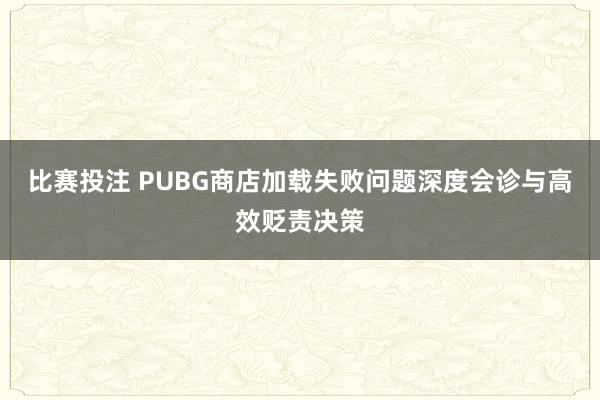 比赛投注 PUBG商店加载失败问题深度会诊与高效贬责决策