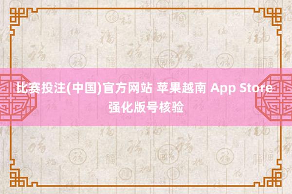 比赛投注(中国)官方网站 苹果越南 App Store 强化版号核验