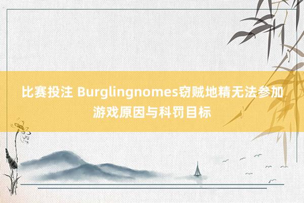 比赛投注 Burglingnomes窃贼地精无法参加游戏原因与科罚目标