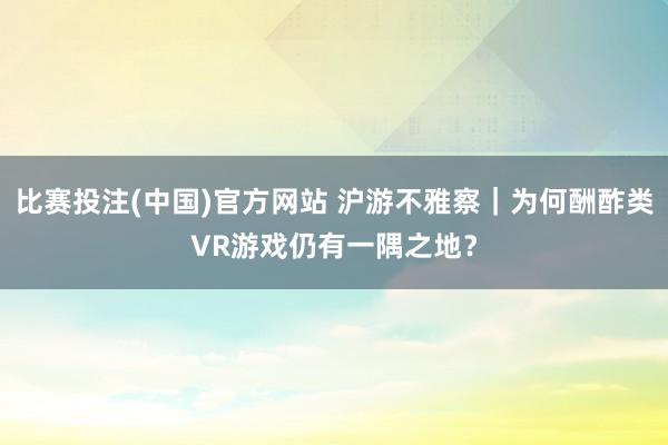 比赛投注(中国)官方网站 沪游不雅察｜为何酬酢类VR游戏仍有一隅之地？