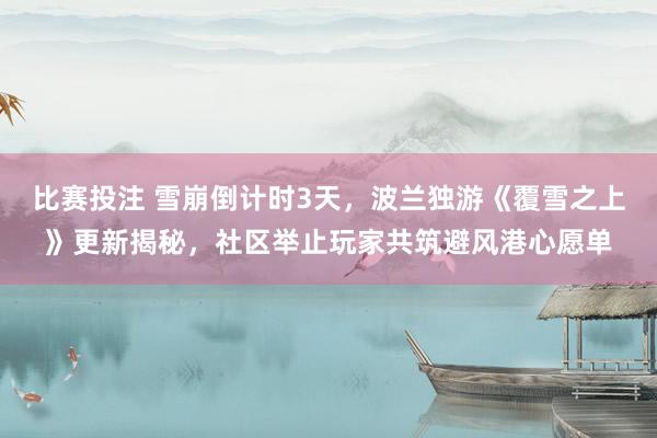 比赛投注 雪崩倒计时3天，波兰独游《覆雪之上》更新揭秘，社区举止玩家共筑避风港心愿单