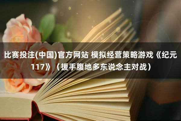 比赛投注(中国)官方网站 模拟经营策略游戏《纪元117》（援手腹地多东说念主对战）