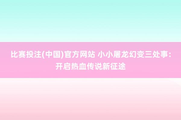 比赛投注(中国)官方网站 小小屠龙幻变三处事：开启热血传说新征途