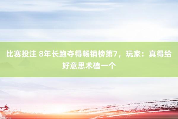 比赛投注 8年长跑夺得畅销榜第7，玩家：真得给好意思术磕一个