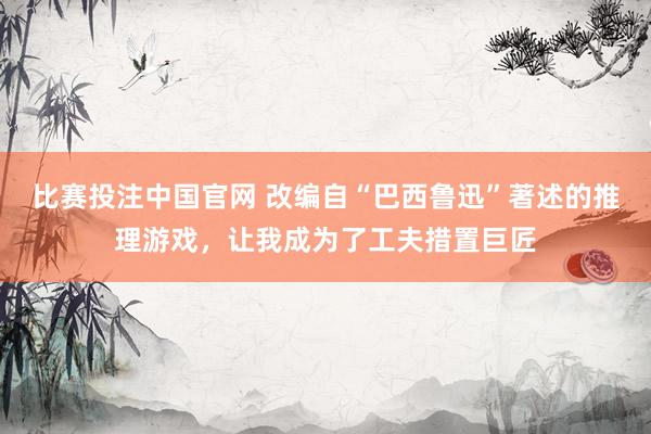 比赛投注中国官网 改编自“巴西鲁迅”著述的推理游戏，让我成为了工夫措置巨匠