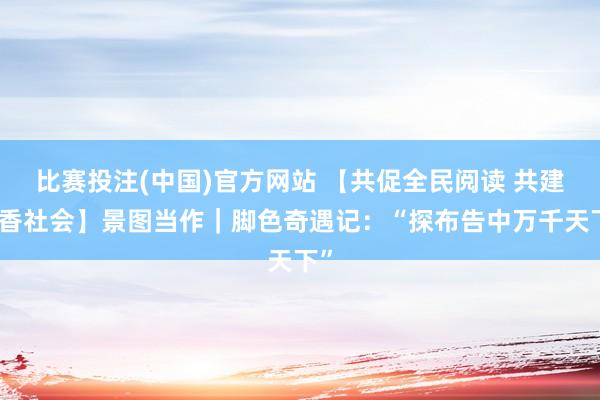 比赛投注(中国)官方网站 【共促全民阅读 共建书香社会】景图当作｜脚色奇遇记：“探布告中万千天下”