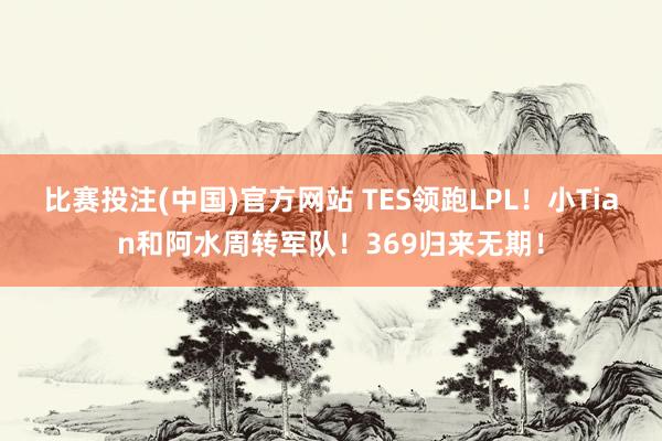 比赛投注(中国)官方网站 TES领跑LPL！小Tian和阿水周转军队！369归来无期！