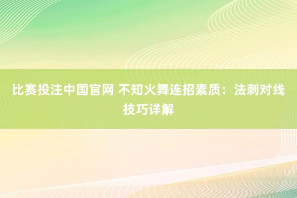 比赛投注中国官网 不知火舞连招素质：法刺对线技巧详解