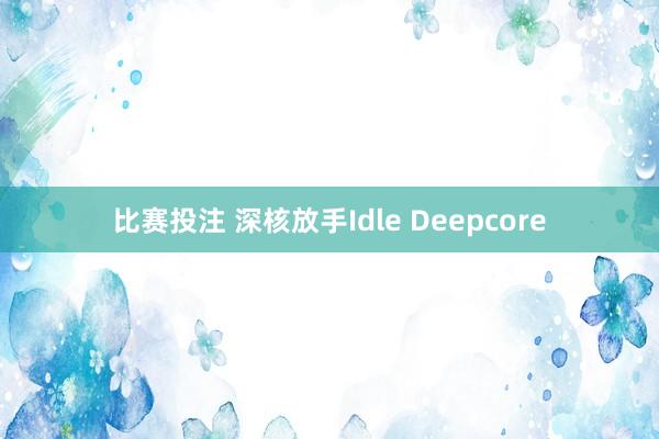 比赛投注 深核放手Idle Deepcore