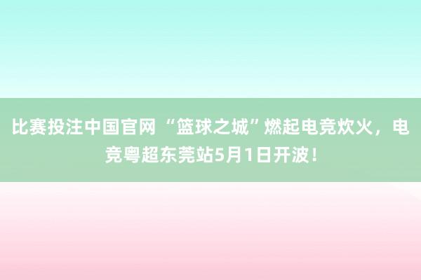 比赛投注中国官网 “篮球之城”燃起电竞炊火，电竞粤超东莞站5月1日开波！