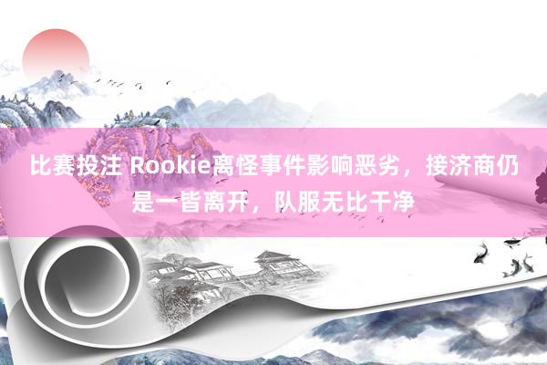 比赛投注 Rookie离怪事件影响恶劣，接济商仍是一皆离开，队服无比干净