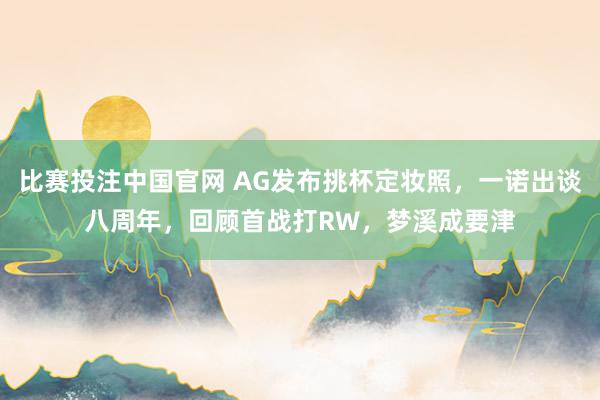 比赛投注中国官网 AG发布挑杯定妆照，一诺出谈八周年，回顾首战打RW，梦溪成要津