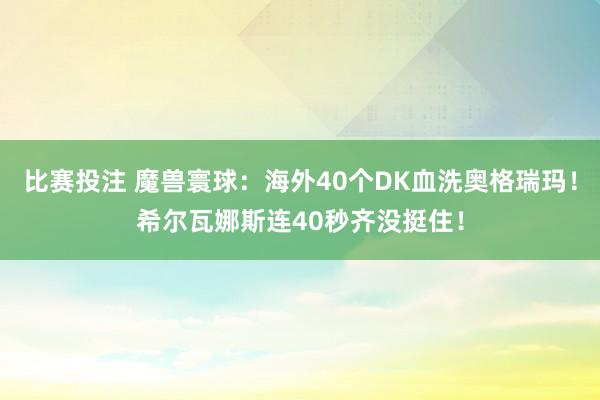 比赛投注 魔兽寰球：海外40个DK血洗奥格瑞玛！希尔瓦娜斯连40秒齐没挺住！