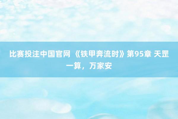 比赛投注中国官网 《铁甲奔流时》第95章 天罡一算，万家安