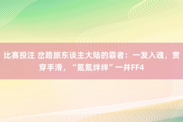 比赛投注 岔路旅东谈主大陆的霸者：一发入魂，贯穿手滑，“氪氪绊绊”一井FF4