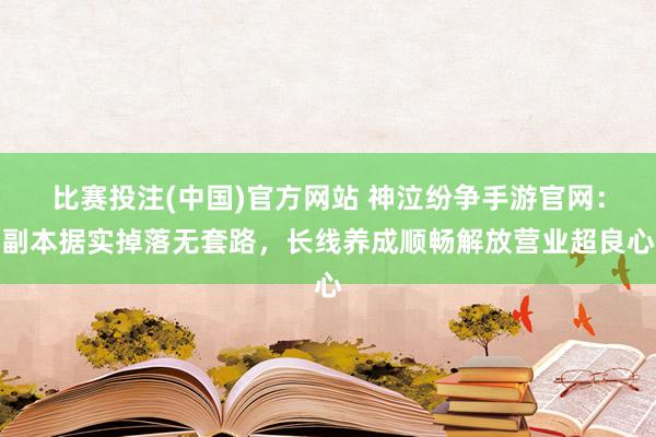 比赛投注(中国)官方网站 神泣纷争手游官网：副本据实掉落无套路，长线养成顺畅解放营业超良心