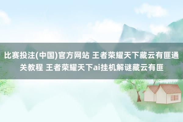 比赛投注(中国)官方网站 王者荣耀天下藏云有匪通关教程 王者荣耀天下ai挂机解谜藏云有匪
