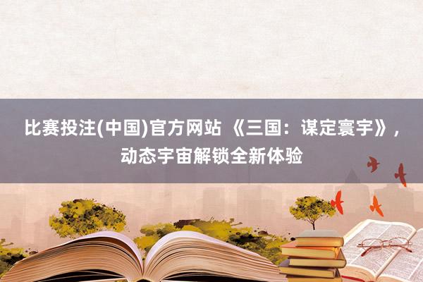 比赛投注(中国)官方网站 《三国：谋定寰宇》，动态宇宙解锁全新体验