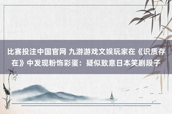 比赛投注中国官网 九游游戏文娱玩家在《识质存在》中发现粉饰彩蛋：疑似致意日本笑剧段子