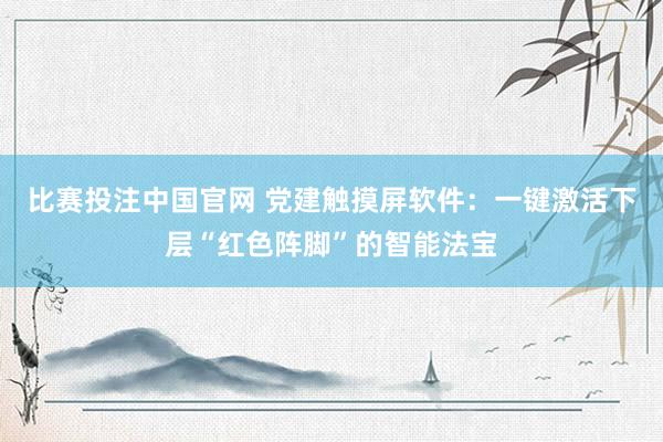 比赛投注中国官网 党建触摸屏软件：一键激活下层“红色阵脚”的智能法宝