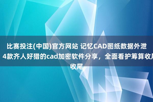 比赛投注(中国)官方网站 记忆CAD图纸数据外泄？4款齐人好猎的cad加密软件分享，全面看护筹算收尾