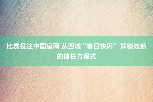 比赛投注中国官网 从四城“春日快闪” 解锁如新的信任方程式