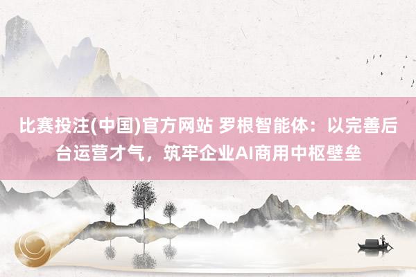 比赛投注(中国)官方网站 罗根智能体：以完善后台运营才气，筑牢企业AI商用中枢壁垒