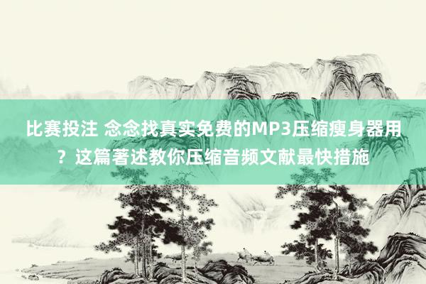 比赛投注 念念找真实免费的MP3压缩瘦身器用？这篇著述教你压缩音频文献最快措施