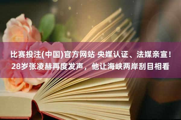 比赛投注(中国)官方网站 央媒认证、法媒亲宣！28岁张凌赫再度发声，他让海峡两岸刮目相看