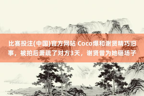 比赛投注(中国)官方网站 Coco爆和谢贤精巧旧事，被拍后萧疏了对方3天，谢贤曾为她砸场子