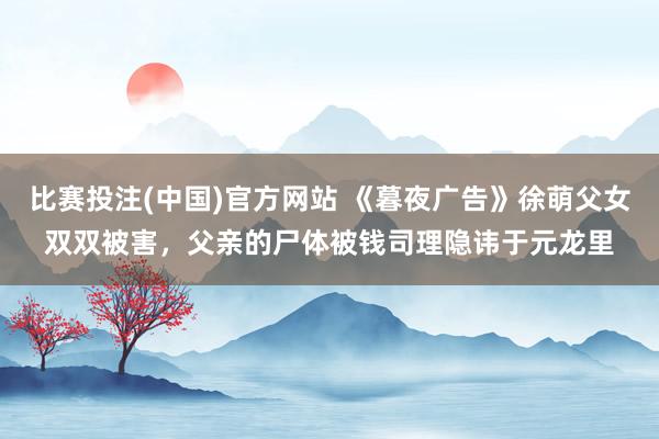 比赛投注(中国)官方网站 《暮夜广告》徐萌父女双双被害，父亲的尸体被钱司理隐讳于元龙里