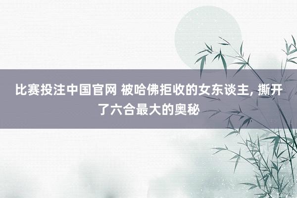 比赛投注中国官网 被哈佛拒收的女东谈主， 撕开了六合最大的奥秘