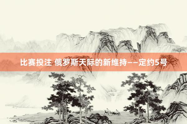 比赛投注 俄罗斯天际的新维持——定约5号