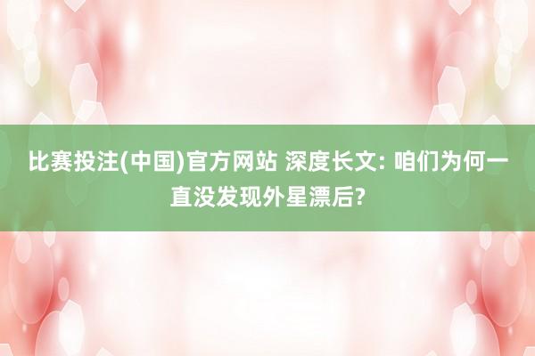 比赛投注(中国)官方网站 深度长文: 咱们为何一直没发现外星漂后?