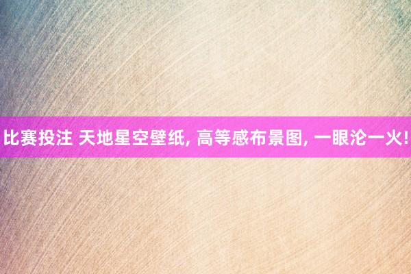 比赛投注 天地星空壁纸， 高等感布景图，<a href=