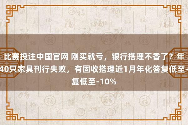 比赛投注中国官网 刚买就亏，银行搭理不香了？年内超40只家具刊行失败，有固收搭理近1月年化答复低至-10%