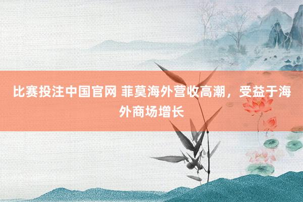 比赛投注中国官网 菲莫海外营收高潮，受益于海外商场增长
