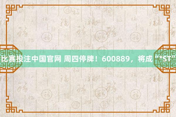 比赛投注中国官网 周四停牌！600889，将成“*ST”