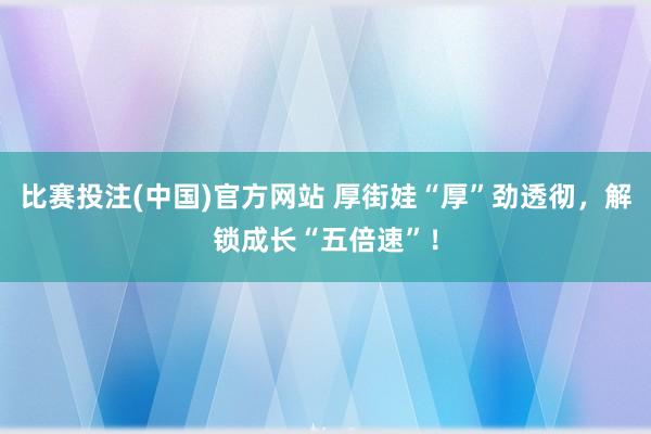 比赛投注(中国)官方网站 厚街娃“厚”劲透彻，解锁成长“五倍速”！
