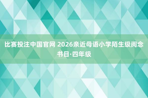 比赛投注中国官网 2026亲近母语小学陌生级阅念书目·四年级