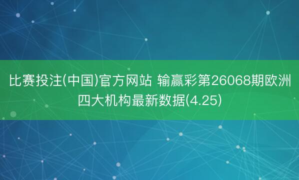 比赛投注(中国)官方网站 输赢彩第26068期欧洲四大机构最新数据(4.25)