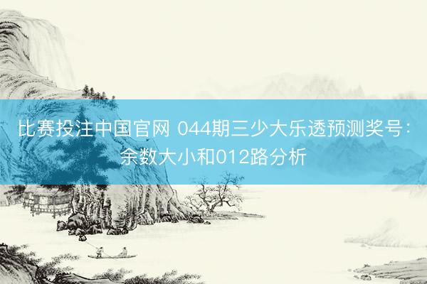 比赛投注中国官网 044期三少大乐透预测奖号：余数大小和012路分析