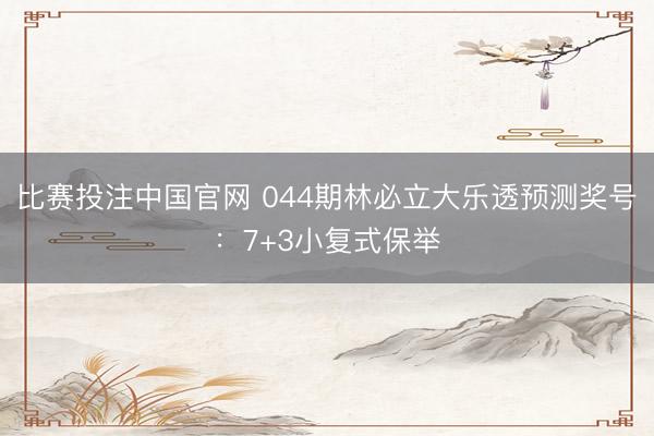 比赛投注中国官网 044期林必立大乐透预测奖号：7+3小复式保举