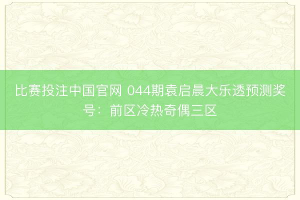 比赛投注中国官网 044期袁启晨大乐透预测奖号：前区冷热奇偶三区